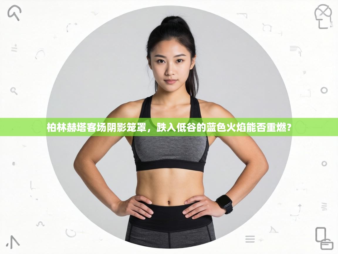 柏林赫塔客场阴影笼罩,跌入低谷的蓝色火焰能否重燃? 第1张