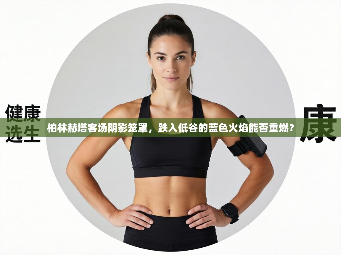 柏林赫塔客场阴影笼罩,跌入低谷的蓝色火焰能否重燃? 第2张